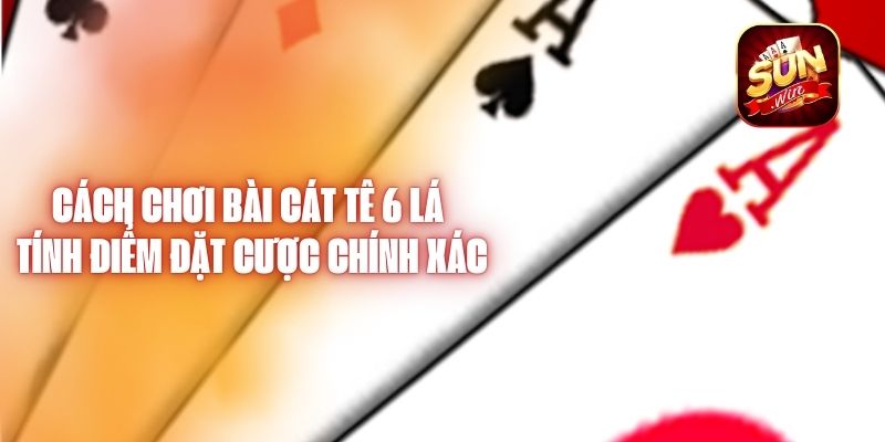 Cách Chơi Bài Cát Tê 6 Lá – Tính Điểm Đặt Cược Chính Xác